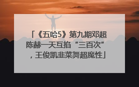《五哈5》第九期邓超陈赫一天互掐“三百次”，王俊凯韭菜舞超魔性