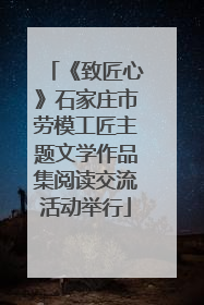 《致匠心》石家庄市劳模工匠主题文学作品集阅读交流活动举行