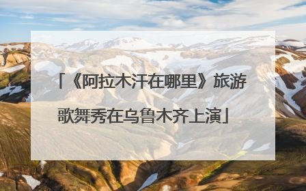 《阿拉木汗在哪里》旅游歌舞秀在乌鲁木齐上演