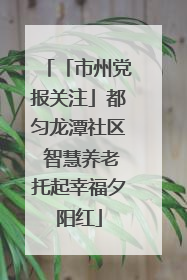 「市州党报关注」都匀龙潭社区 智慧养老托起幸福夕阳红