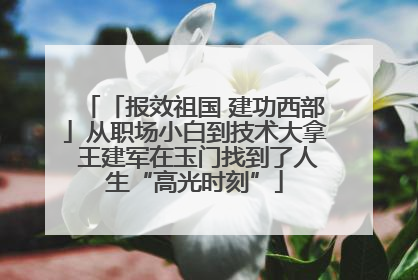 「报效祖国 建功西部」从职场小白到技术大拿 王建军在玉门找到了人生“高光时刻”