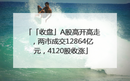 「收盘」A股高开高走，两市成交12864亿元，4120股收涨