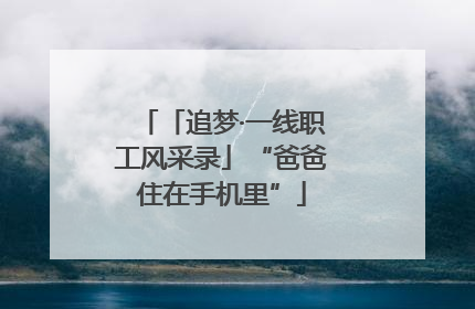 「追梦·一线职工风采录」“爸爸住在手机里”