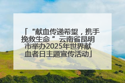 “献血传递希望，携手挽救生命 ”云南省昆明市举办2025年世界献血者日主题宣传活动