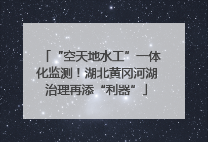 “空天地水工”一体化监测！湖北黄冈河湖治理再添“利器”