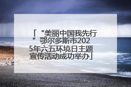 “美丽中国我先行”鄂尔多斯市2025年六五环境日主题宣传活动成功举办