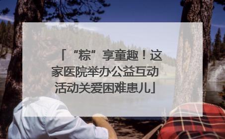 “粽”享童趣！这家医院举办公益互动活动关爱困难患儿