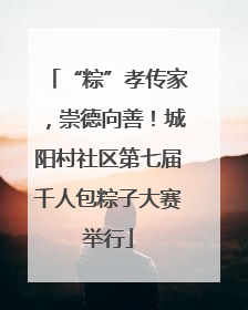 “粽”孝传家，崇德向善！城阳村社区第七届千人包粽子大赛举行