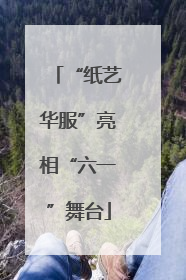 “纸艺华服”亮相“六一”舞台