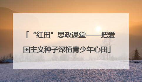 “红田”思政课堂——把爱国主义种子深植青少年心田