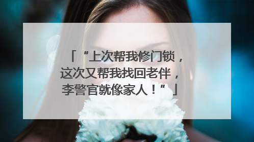 “上次帮我修门锁，这次又帮我找回老伴，李警官就像家人！”