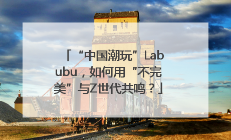 “中国潮玩”Labubu，如何用“不完美”与Z世代共鸣？