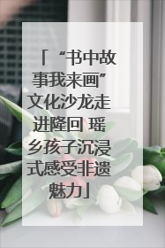 “书中故事我来画”文化沙龙走进隆回 瑶乡孩子沉浸式感受非遗魅力