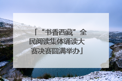 “书香西藏”全民阅读集体诵读大赛决赛圆满举办