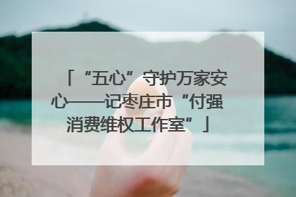“五心”守护万家安心——记枣庄市“付强消费维权工作室”
