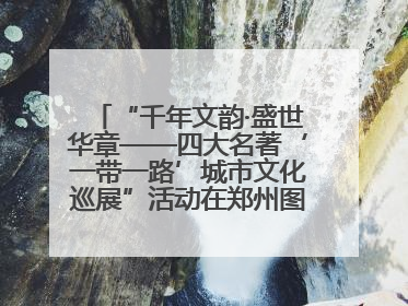 “千年文韵·盛世华章——四大名著‘一带一路’城市文化巡展”活动在郑州图书馆开幕