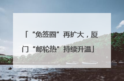 “免签圈”再扩大，厦门“邮轮热”持续升温