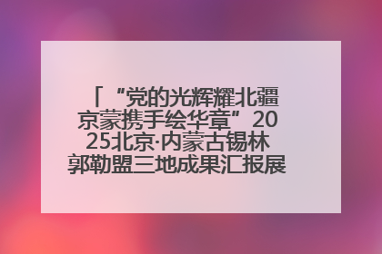 “党的光辉耀北疆 京蒙携手绘华章”2025北京·内蒙古锡林郭勒盟三地成果汇报展系列活动启动