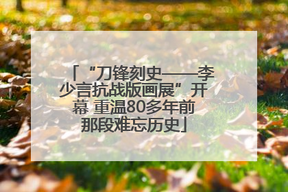 “刀锋刻史——李少言抗战版画展”开幕 重温80多年前那段难忘历史