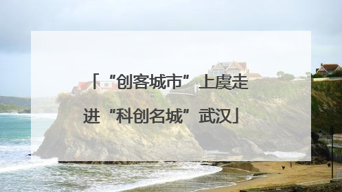 “创客城市”上虞走进“科创名城”武汉
