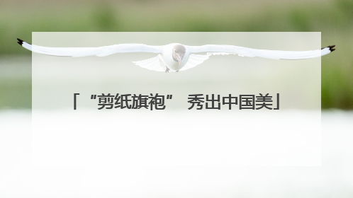 “剪纸旗袍” 秀出中国美