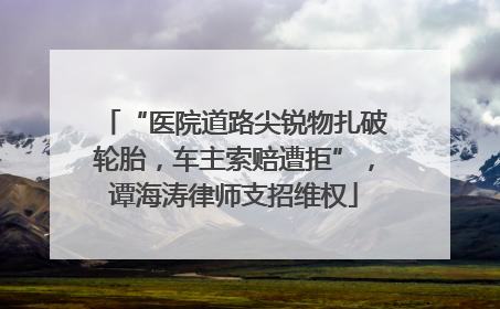 “医院道路尖锐物扎破轮胎，车主索赔遭拒”，谭海涛律师支招维权