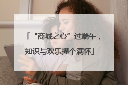 “商城之心”过端午，知识与欢乐撞个满怀
