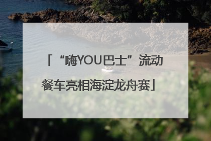 “嗨YOU巴士”流动餐车亮相海淀龙舟赛