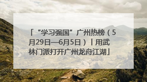 “学习强国”广州热榜（5月29日—6月5日）丨用武林门派打开广州龙舟江湖