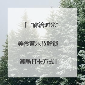 “廊洽时光”美食音乐节解锁潮酷打卡方式
