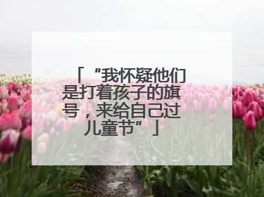 “我怀疑他们是打着孩子的旗号，来给自己过儿童节”