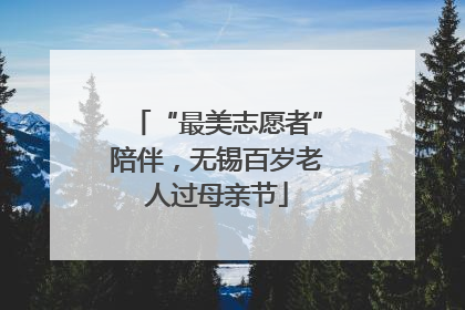 “最美志愿者”陪伴，无锡百岁老人过母亲节