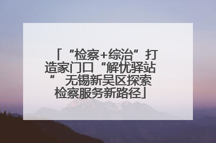 “检察+综治”打造家门口“解忧驿站” 无锡新吴区探索检察服务新路径