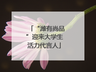 “潍有尚品”迎来大学生活力代言人