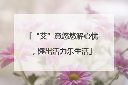 “艾”意悠悠解心忧，锤出活力乐生活