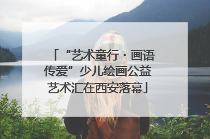“艺术童行・画语传爱”少儿绘画公益艺术汇在西安落幕