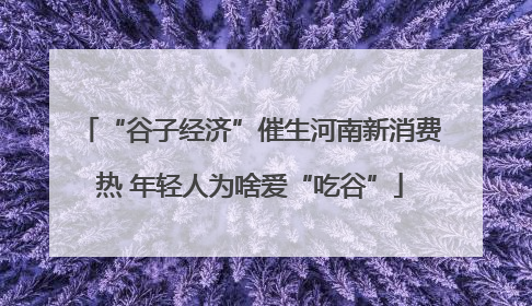 “谷子经济”催生河南新消费热 年轻人为啥爱“吃谷”