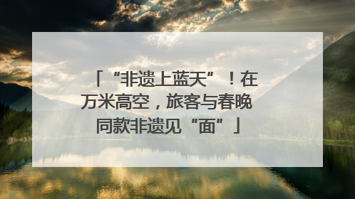 “非遗上蓝天”！在万米高空，旅客与春晚同款非遗见“面”