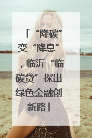 “降碳”变“降息”，临沂“临碳贷”探出绿色金融创新路