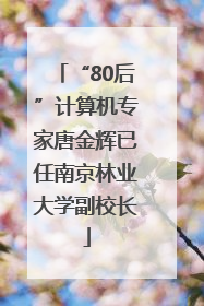 “80后”计算机专家唐金辉已任南京林业大学副校长