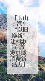 玉山：汽车“以旧换新”让利惠民 激发县域消费新活力