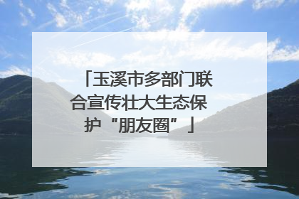 玉溪市多部门联合宣传壮大生态保护“朋友圈”