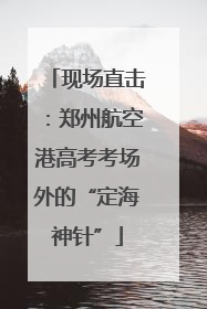 现场直击：郑州航空港高考考场外的“定海神针”