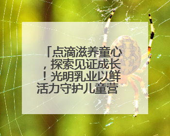点滴滋养童心，探索见证成长！光明乳业以鲜活力守护儿童营养健康