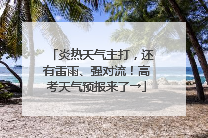 炎热天气主打，还有雷雨、强对流！高考天气预报来了→