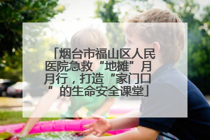 烟台市福山区人民医院急救“地摊”月月行，打造“家门口”的生命安全课堂