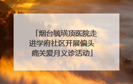 烟台毓璜顶医院走进学府社区开展偏头痛关爱月义诊活动