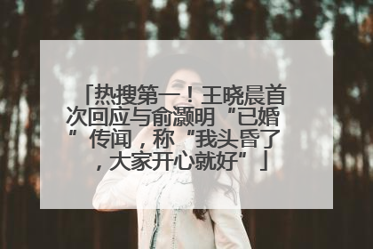 热搜第一！王晓晨首次回应与俞灏明“已婚”传闻，称“我头昏了，大家开心就好”