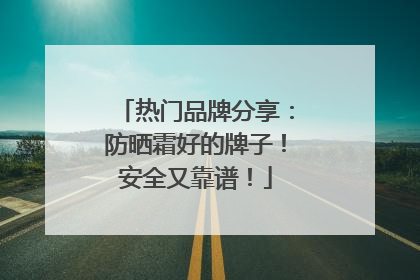 热门品牌分享：防晒霜好的牌子！安全又靠谱！