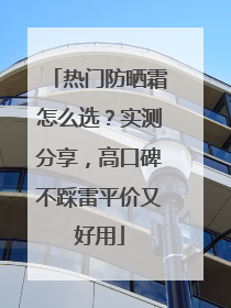 热门防晒霜怎么选？实测分享，高口碑不踩雷平价又好用